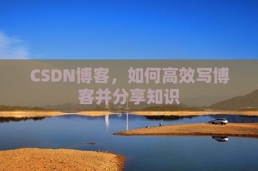 CSDN博客,如何高效写博客并分享知识 CSDN博客,如何高效写博客并分享知识